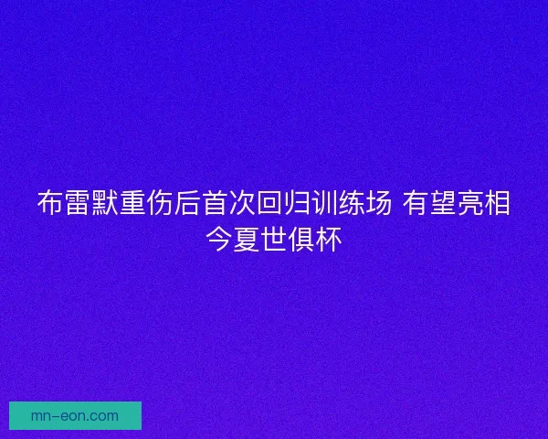 布雷默重伤后首次回归训练场 有望亮相今夏世俱杯