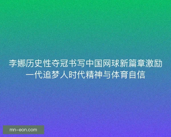 李娜历史性夺冠书写中国网球新篇章激励一代追梦人时代精神与体育自信