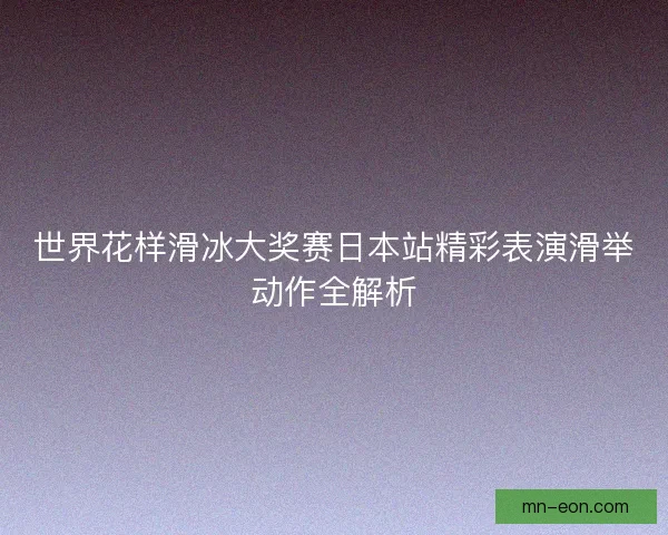 世界花样滑冰大奖赛日本站精彩表演滑举动作全解析