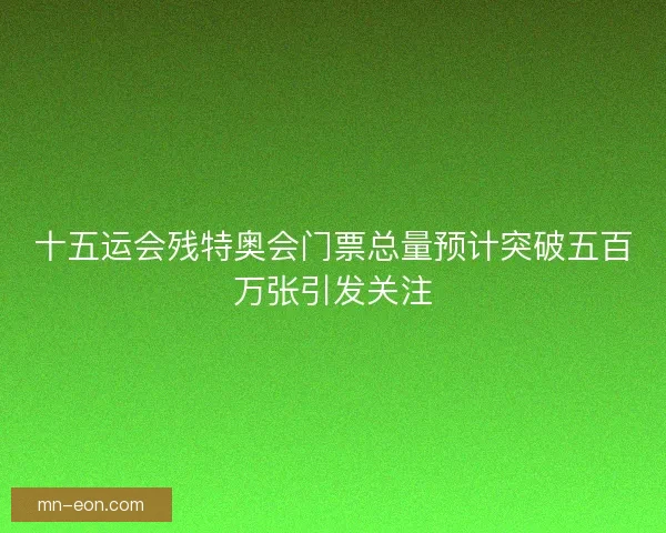 十五运会残特奥会门票总量预计突破五百万张引发关注
